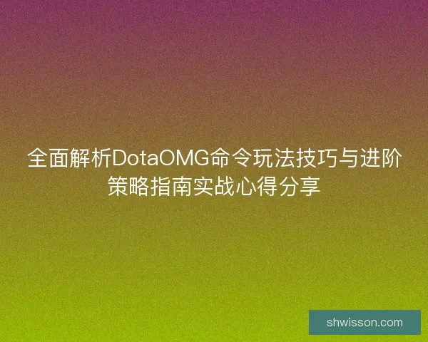全面解析DotaOMG命令玩法技巧与进阶策略指南实战心得分享