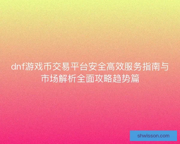 dnf游戏币交易平台安全高效服务指南与市场解析全面攻略趋势篇