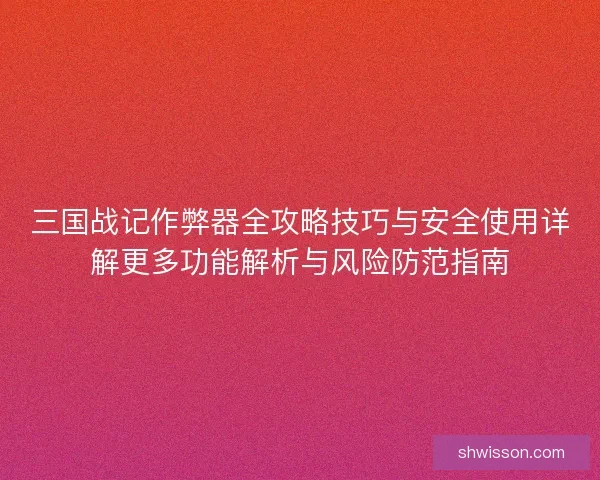 三国战记作弊器全攻略技巧与安全使用详解更多功能解析与风险防范指南