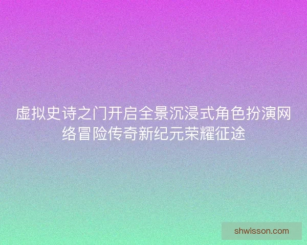 虚拟史诗之门开启全景沉浸式角色扮演网络冒险传奇新纪元荣耀征途 虚拟史诗之门开启全景沉浸式角色扮演网络冒险传奇新纪元荣耀征途