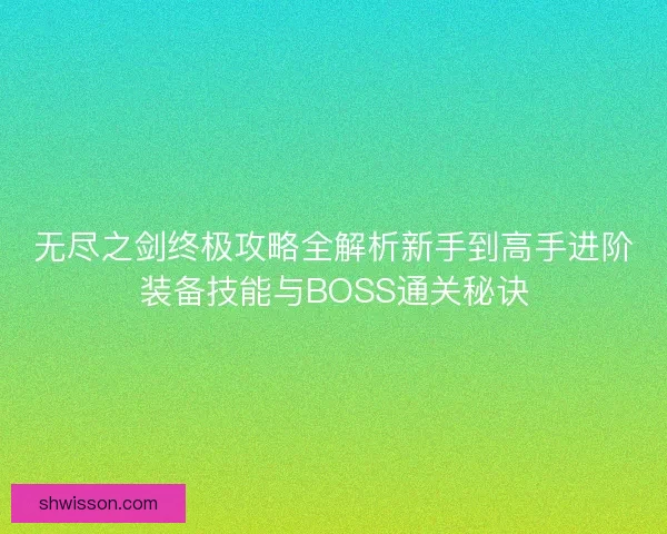 无尽之剑终极攻略全解析新手到高手进阶装备技能与BOSS通关秘诀