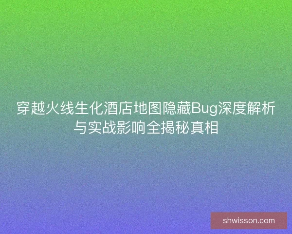 穿越火线生化酒店地图隐藏Bug深度解析与实战影响全揭秘真相