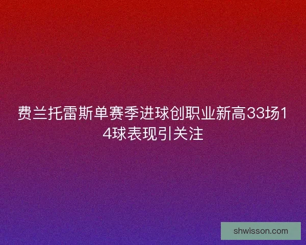 费兰托雷斯单赛季进球创职业新高33场14球表现引关注
