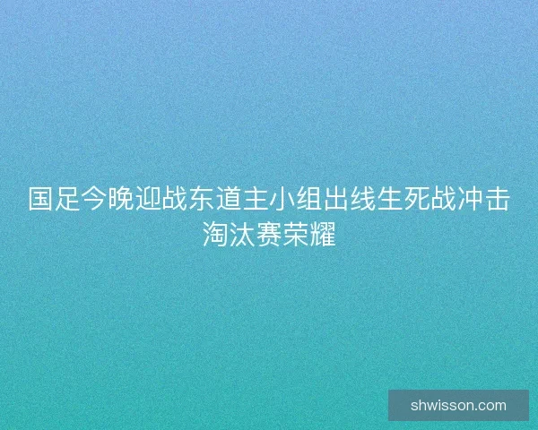 国足今晚迎战东道主小组出线生死战冲击淘汰赛荣耀
