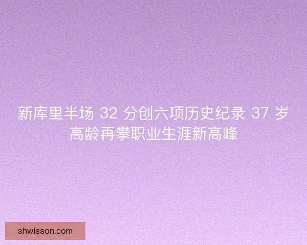 新库里半场 32 分创六项历史纪录 37 岁高龄再攀职业生涯新高峰