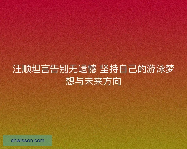 汪顺坦言告别无遗憾 坚持自己的游泳梦想与未来方向