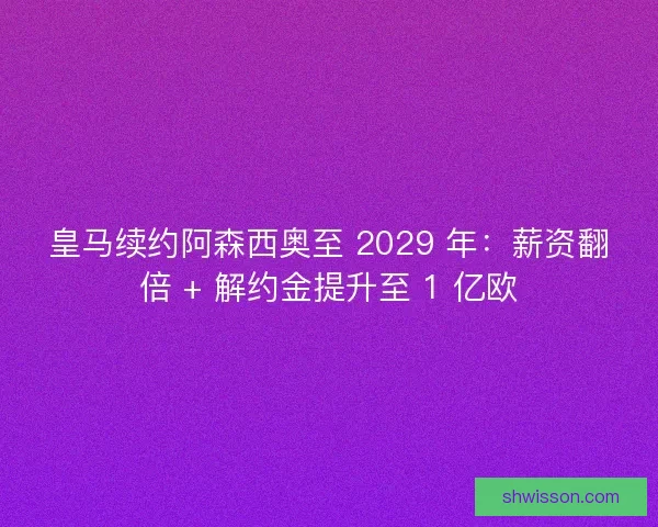 皇马续约阿森西奥至 2029 年：薪资翻倍 + 解约金提升至 1 亿欧