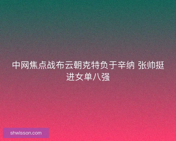 中网焦点战布云朝克特负于辛纳 张帅挺进女单八强