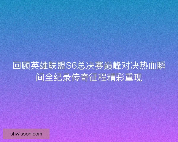回顾英雄联盟S6总决赛巅峰对决热血瞬间全纪录传奇征程精彩重现