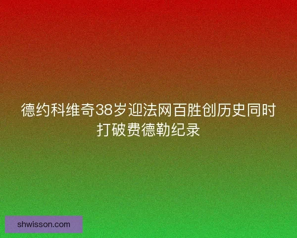 德约科维奇38岁迎法网百胜创历史同时打破费德勒纪录