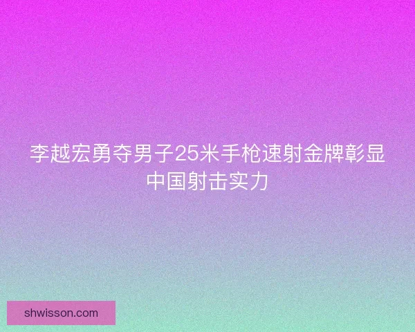 李越宏勇夺男子25米手枪速射金牌彰显中国射击实力