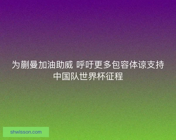 为蒯曼加油助威 呼吁更多包容体谅支持中国队世界杯征程