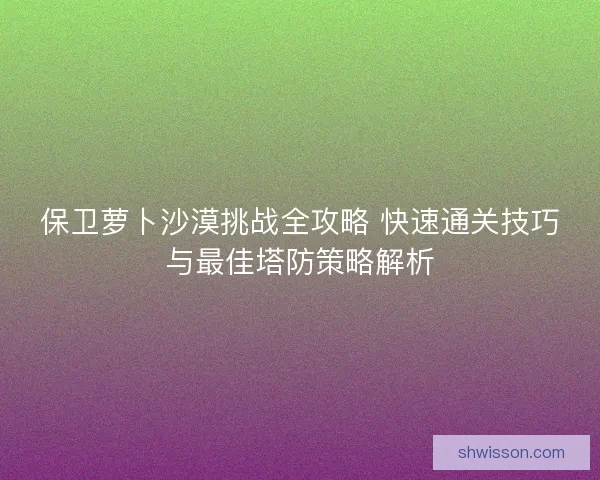保卫萝卜沙漠挑战全攻略 快速通关技巧与最佳塔防策略解析