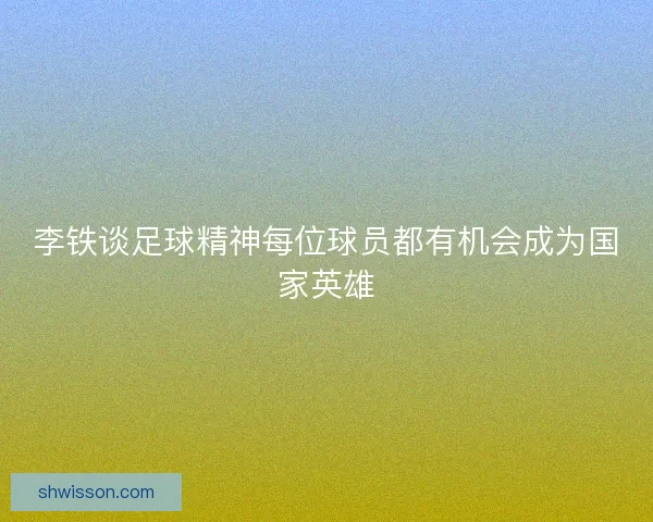 李铁谈足球精神每位球员都有机会成为国家英雄