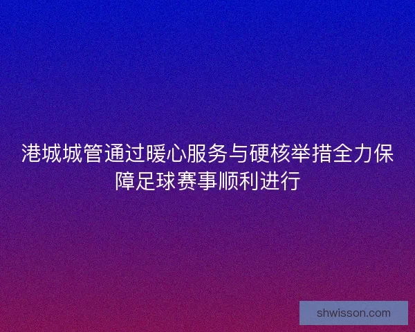 港城城管通过暖心服务与硬核举措全力保障足球赛事顺利进行