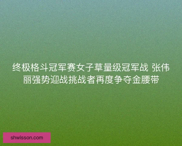 终极格斗冠军赛女子草量级冠军战 张伟丽强势迎战挑战者再度争夺金腰带