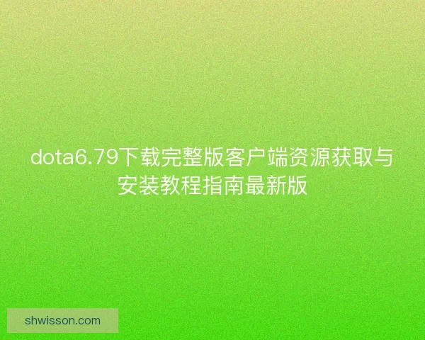 dota6.79下载完整版客户端资源获取与安装教程指南最新版 dota6.79下载完整版客户端资源获取与安装教程指南最新版