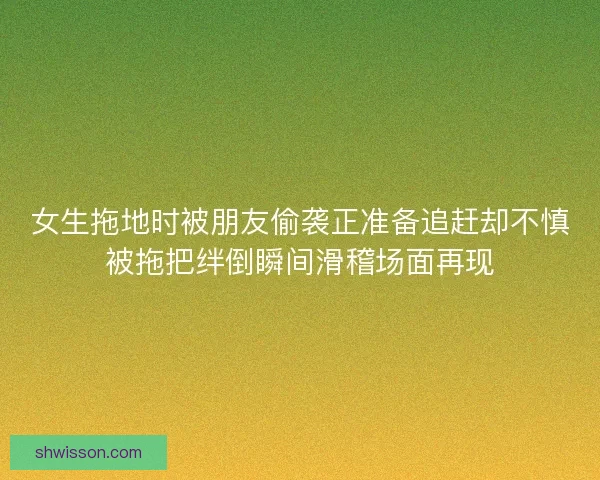 女生拖地时被朋友偷袭正准备追赶却不慎被拖把绊倒瞬间滑稽场面再现 女生拖地时被朋友偷袭正准备追赶却不慎被拖把绊倒瞬间滑稽场面再现