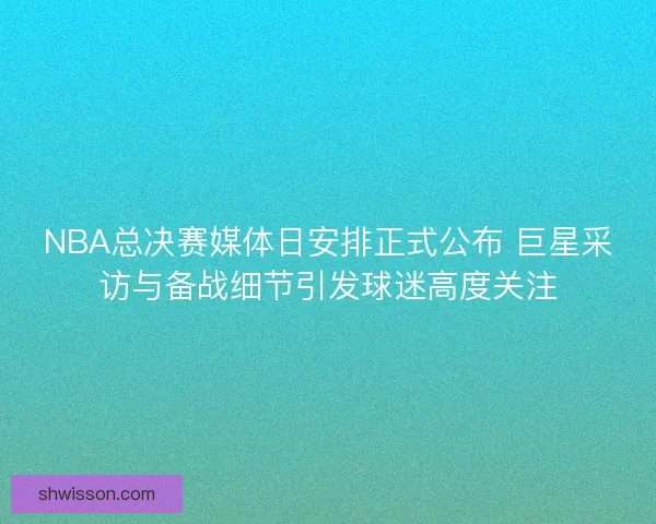 NBA总决赛媒体日安排正式公布 巨星采访与备战细节引发球迷高度关注