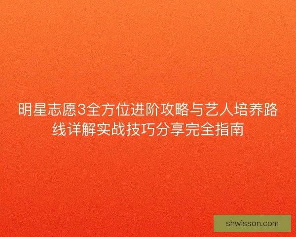 明星志愿3全方位进阶攻略与艺人培养路线详解实战技巧分享完全指南