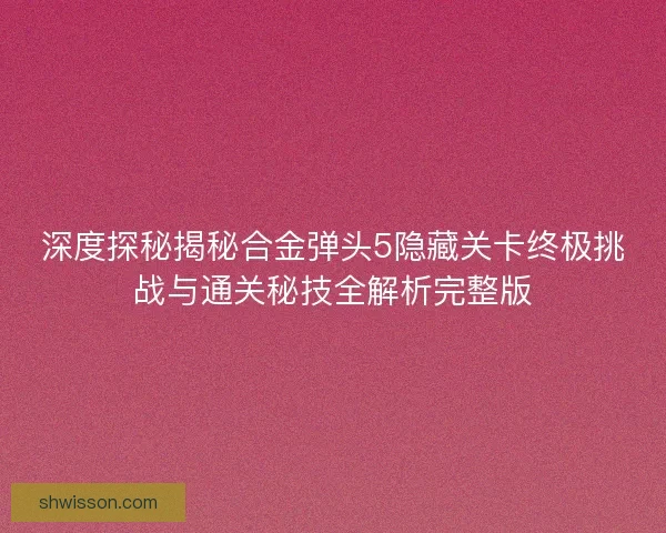 深度探秘揭秘合金弹头5隐藏关卡终极挑战与通关秘技全解析完整版