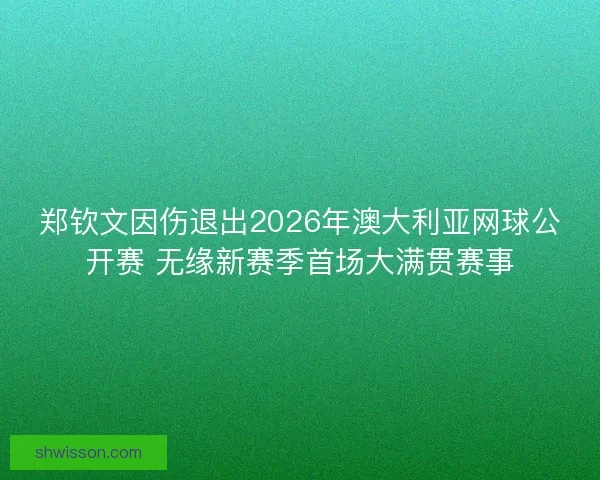 郑钦文因伤退出2026年澳大利亚网球公开赛 无缘新赛季首场大满贯赛事
