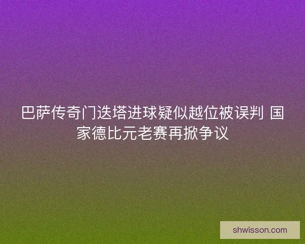 巴萨传奇门迭塔进球疑似越位被误判 国家德比元老赛再掀争议