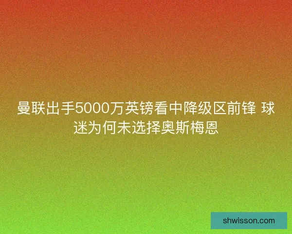 曼联出手5000万英镑看中降级区前锋 球迷为何未选择奥斯梅恩