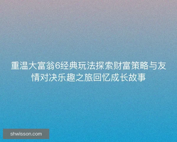 重温大富翁6经典玩法探索财富策略与友情对决乐趣之旅回忆成长故事
