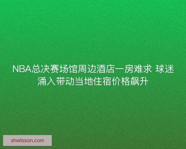 NBA总决赛场馆周边酒店一房难求 球迷涌入带动当地住宿价格飙升