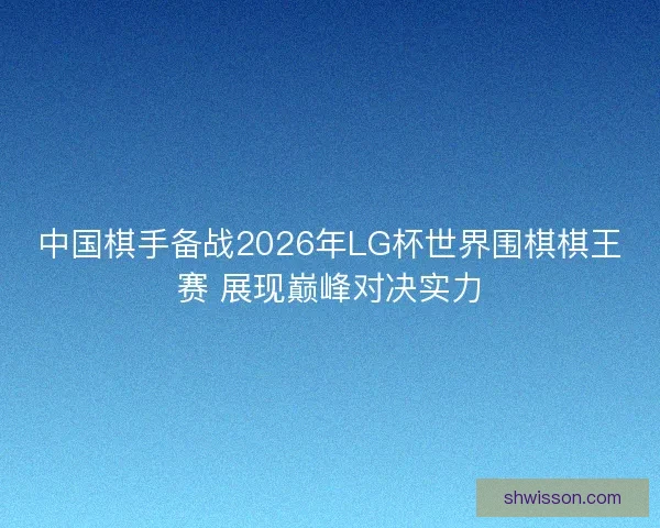 中国棋手备战2026年LG杯世界围棋棋王赛 展现巅峰对决实力