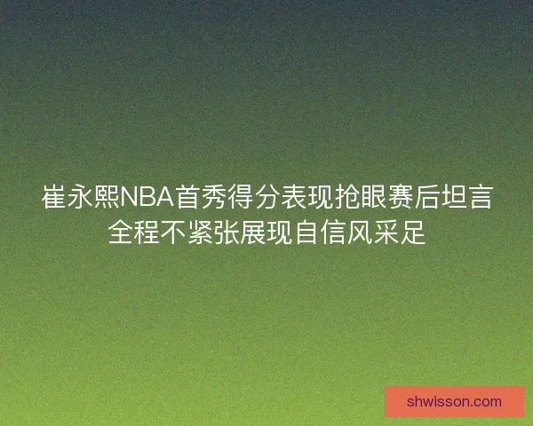 崔永熙NBA首秀得分表现抢眼赛后坦言全程不紧张展现自信风采足
