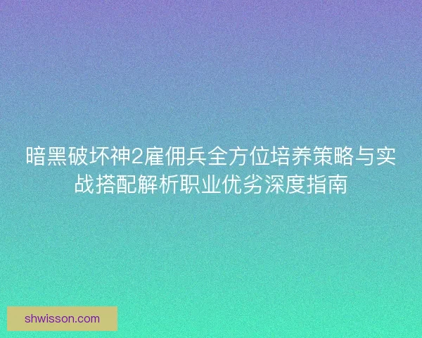 暗黑破坏神2雇佣兵全方位培养策略与实战搭配解析职业优劣深度指南