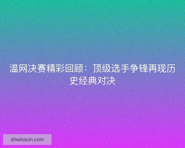 温网决赛精彩回顾：顶级选手争锋再现历史经典对决