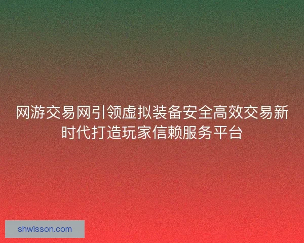 网游交易网引领虚拟装备安全高效交易新时代打造玩家信赖服务平台