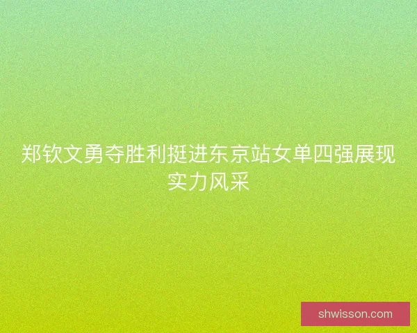 郑钦文勇夺胜利挺进东京站女单四强展现实力风采