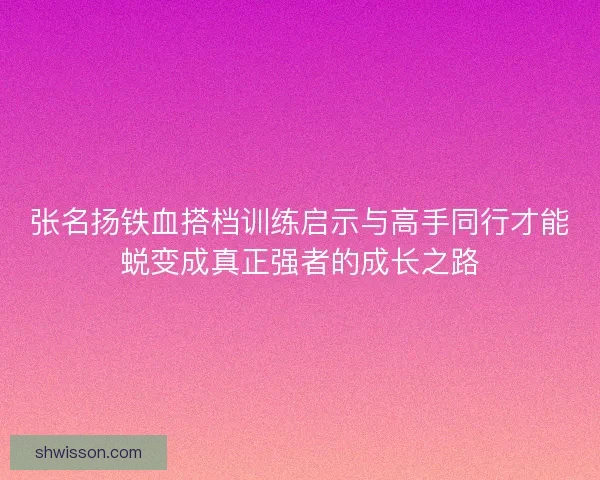 张名扬铁血搭档训练启示与高手同行才能蜕变成真正强者的成长之路 张名扬铁血搭档训练启示与高手同行才能蜕变成真正强者的成长之路