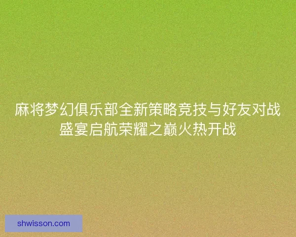 麻将梦幻俱乐部全新策略竞技与好友对战盛宴启航荣耀之巅火热开战 麻将梦幻俱乐部全新策略竞技与好友对战盛宴启航荣耀之巅火热开战