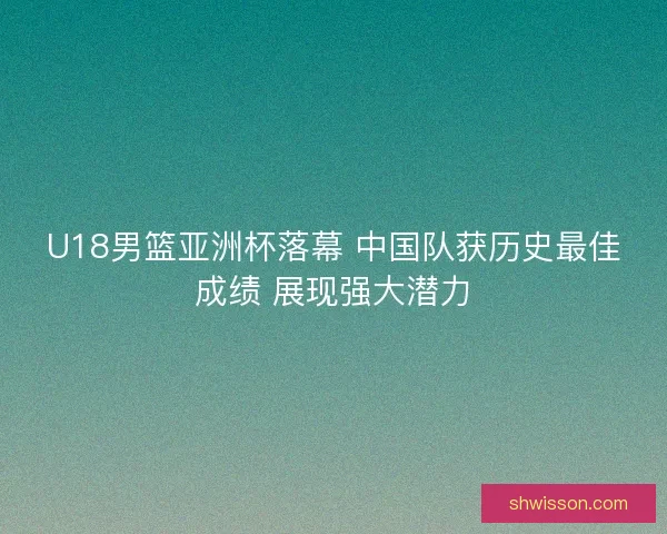 U18男篮亚洲杯落幕 中国队获历史最佳成绩 展现强大潜力 U18男篮亚洲杯落幕 中国队获历史最佳成绩 展现强大潜力