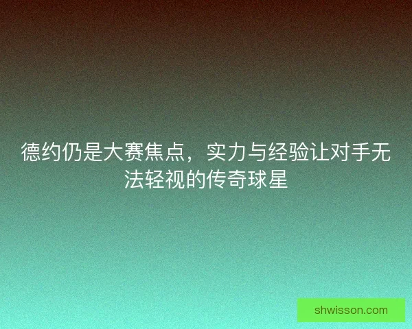 德约仍是大赛焦点,实力与经验让对手无法轻视的传奇球星 德约仍是大赛焦点,实力与经验让对手无法轻视的传奇球星
